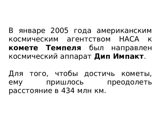 В январе 2005 года американским космическим агентством НАСА к комете Темпеля был направлен космический аппарат Дип Импакт . Для того, чтобы достичь кометы, ему пришлось преодолеть расстояние в 434 млн км. 