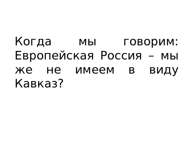 Когда мы говорим: Европейская Россия – мы же не имеем в виду Кавказ? 