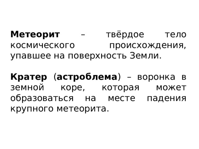 Метеорит – твёрдое тело космического происхождения, упавшее на поверхность Земли. Кратер ( астроблема ) – воронка в земной коре, которая может образоваться на месте падения крупного метеорита. 