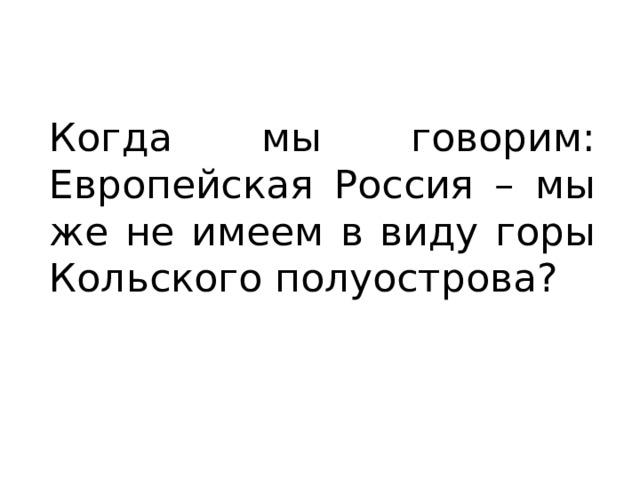 Когда мы говорим: Европейская Россия – мы же не имеем в виду горы Кольского полуострова? 