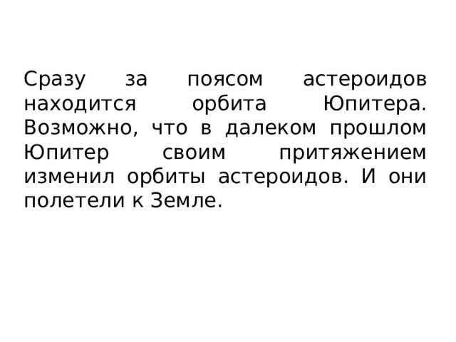 Сразу за поясом астероидов находится орбита Юпитера. Возможно, что в далеком прошлом Юпитер своим притяжением изменил орбиты астероидов. И они полетели к Земле. 