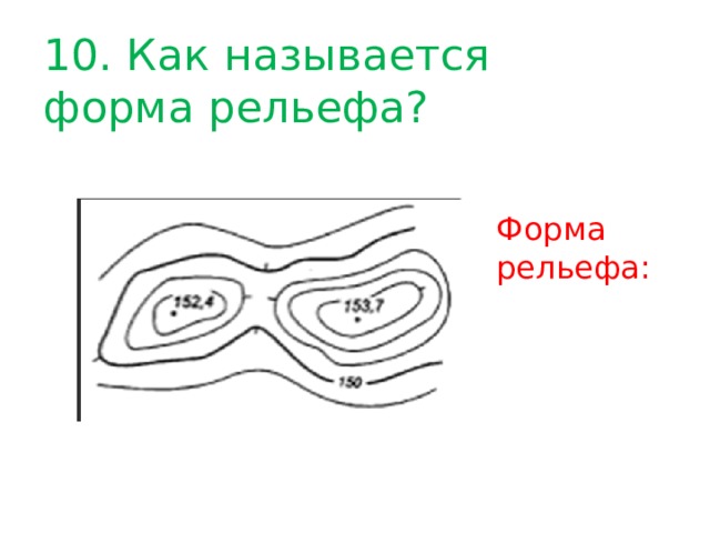 10. Как называется форма рельефа? Форма рельефа: 