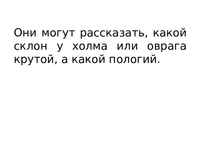 Они могут рассказать, какой склон у холма или оврага крутой, а какой пологий. 