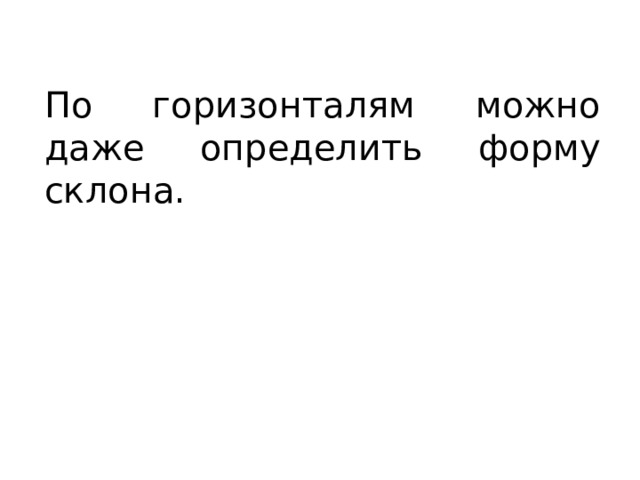 По горизонталям можно даже определить форму склона. 