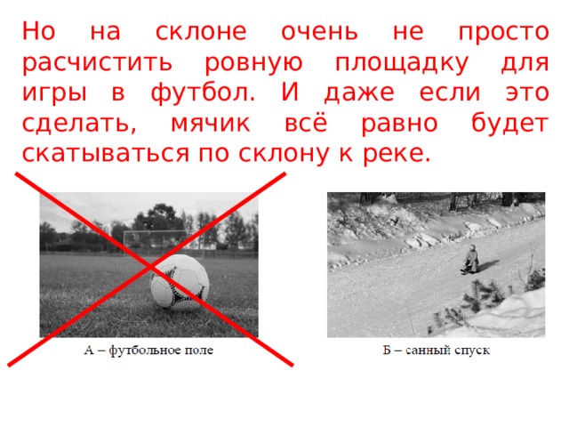 Но на склоне очень не просто расчистить ровную площадку для игры в футбол. И даже если это сделать, мячик всё равно будет скатываться по склону к реке. 