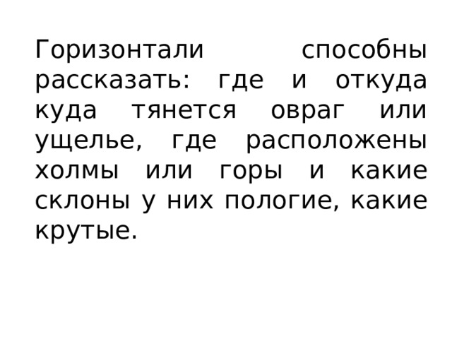 Горизонтали способны рассказать: где и откуда куда тянется овраг или ущелье, где расположены холмы или горы и какие склоны у них пологие, какие крутые. 