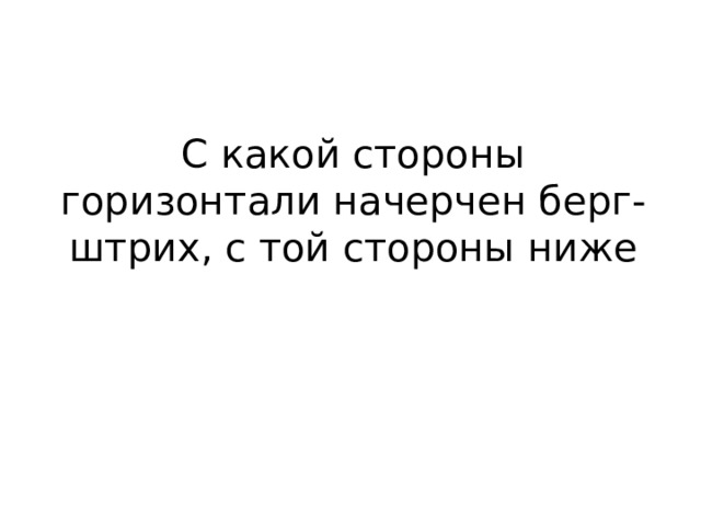 С какой стороны горизонтали начерчен берг-штрих, с той стороны ниже 