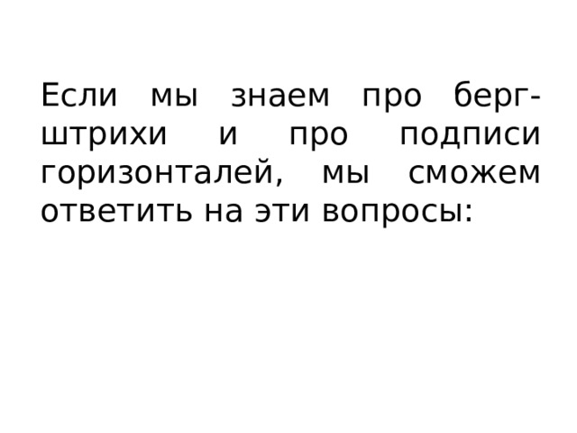 Если мы знаем про берг-штрихи и про подписи горизонталей, мы сможем ответить на эти вопросы: 