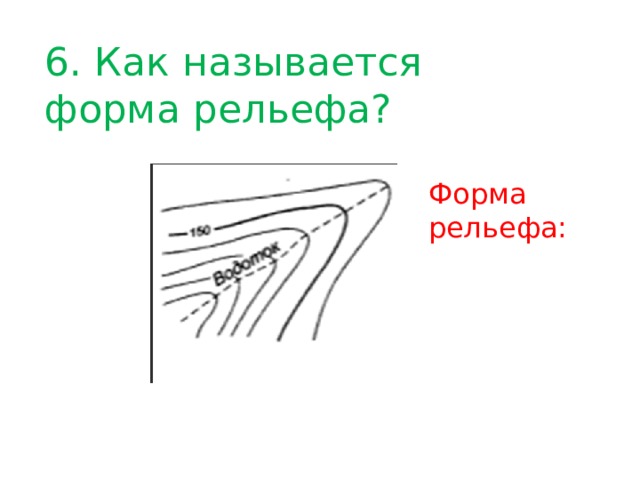 6. Как называется форма рельефа? Форма рельефа: 