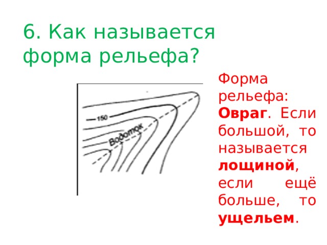 6. Как называется форма рельефа? Форма рельефа: Овраг . Если большой, то называется лощиной , если ещё больше, то ущельем . 