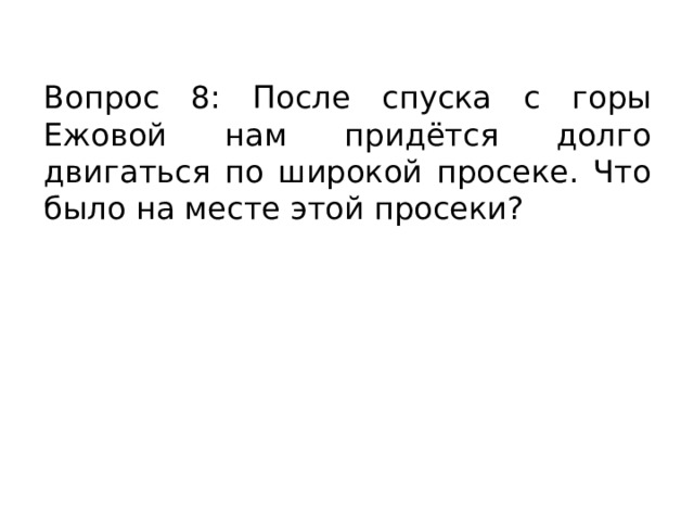 Вопрос 8: После спуска с горы Ежовой нам придётся долго двигаться по широкой просеке. Что было на месте этой просеки? 
