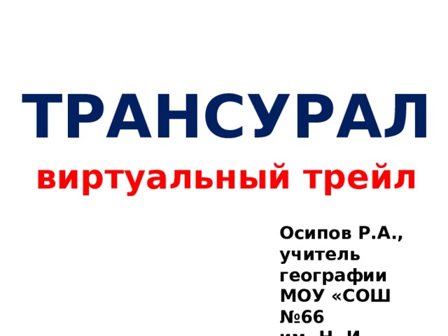 ТРАНСУРАЛ виртуальный трейл Осипов Р.А., учитель географии МОУ «СОШ №66 им. Н. И. Вавилова» г. Саратова 