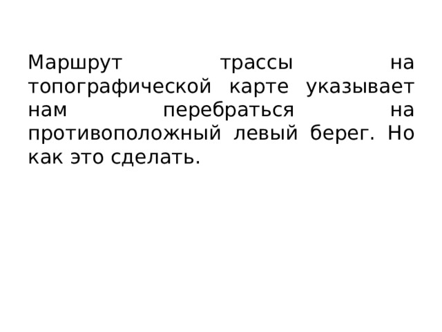 Маршрут трассы на топографической карте указывает нам перебраться на противоположный левый берег. Но как это сделать. 