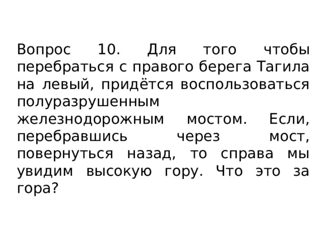 Вопрос 10. Для того чтобы перебраться с правого берега Тагила на левый, придётся воспользоваться полуразрушенным железнодорожным мостом. Если, перебравшись через мост, повернуться назад, то справа мы увидим высокую гору. Что это за гора? 