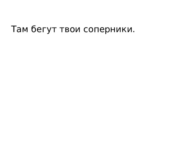 Там бегут твои соперники. 