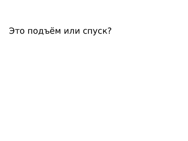 Это подъём или спуск? 