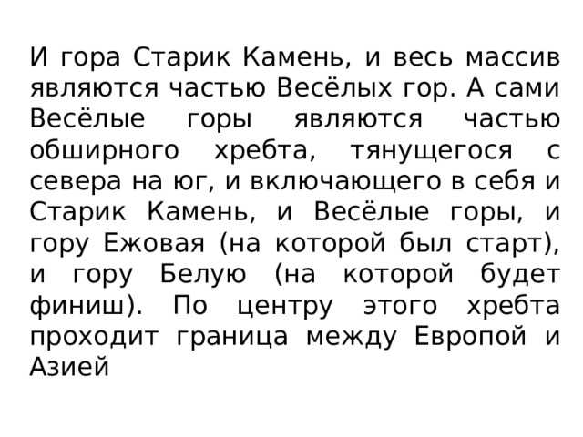 И гора Старик Камень, и весь массив являются частью Весёлых гор. А сами Весёлые горы являются частью обширного хребта, тянущегося с севера на юг, и включающего в себя и Старик Камень, и Весёлые горы, и гору Ежовая (на которой был старт), и гору Белую (на которой будет финиш). По центру этого хребта проходит граница между Европой и Азией 