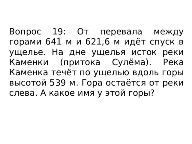 Вопрос 19: От перевала между горами 641 м и 621,6 м идёт спуск в ущелье. На дне ущелья исток реки Каменки (притока Сулёма). Река Каменка течёт по ущелью вдоль горы высотой 539 м. Гора остаётся от реки слева. А какое имя у этой горы? 
