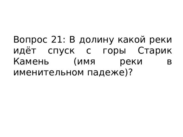 Вопрос 21: В долину какой реки идёт спуск с горы Старик Камень (имя реки в именительном падеже)? 