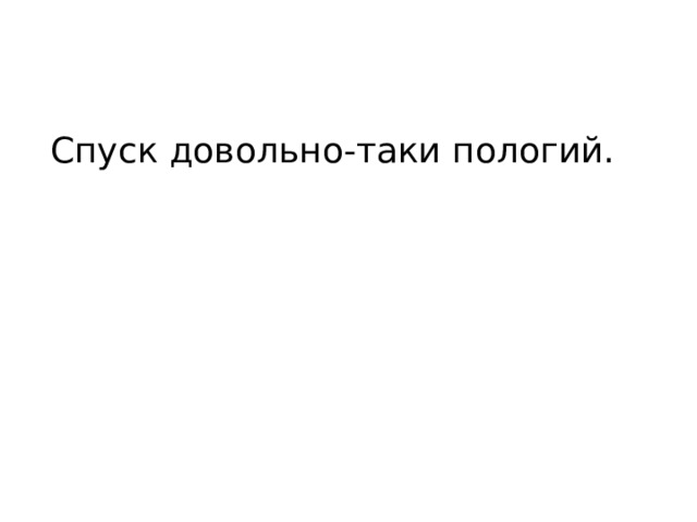 Спуск довольно-таки пологий. 