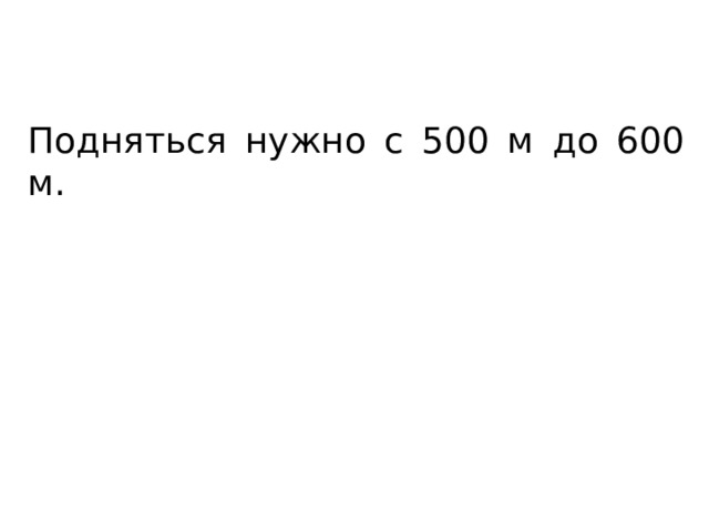 Подняться нужно с 500 м до 600 м. 