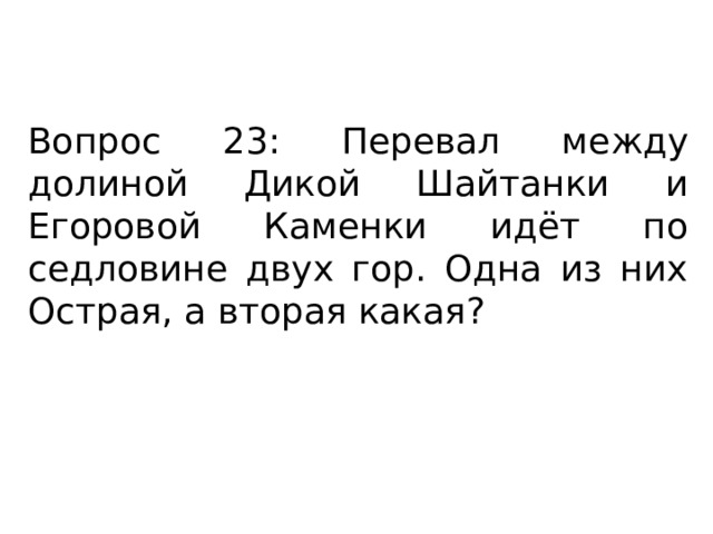 Вопрос 23: Перевал между долиной Дикой Шайтанки и Егоровой Каменки идёт по седловине двух гор. Одна из них Острая, а вторая какая? 
