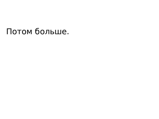 Потом больше. 