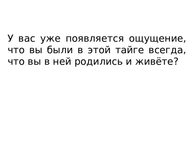 У вас уже появляется ощущение, что вы были в этой тайге всегда, что вы в ней родились и живёте? 