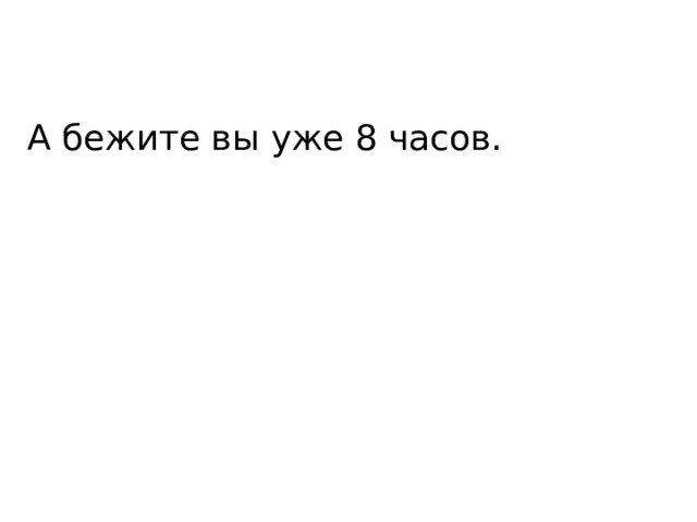 А бежите вы уже 8 часов. 