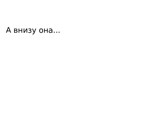 А внизу она... 