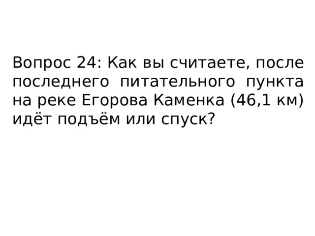 Вопрос 24: Как вы считаете, после последнего питательного пункта на реке Егорова Каменка (46,1 км) идёт подъём или спуск? 