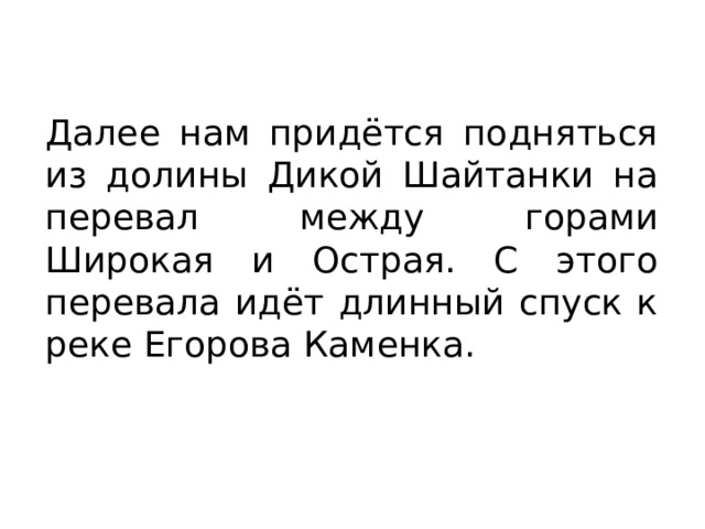 Далее нам придётся подняться из долины Дикой Шайтанки на перевал между горами Широкая и Острая. С этого перевала идёт длинный спуск к реке Егорова Каменка. 
