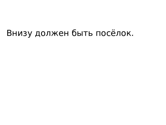 Внизу должен быть посёлок. 