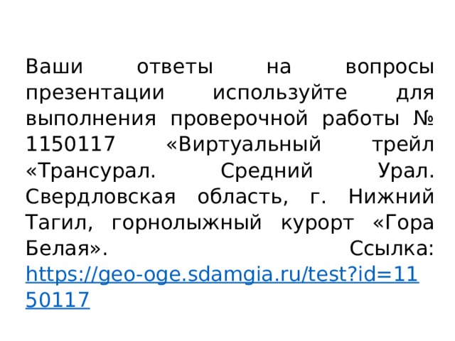 Ваши ответы на вопросы презентации используйте для выполнения проверочной работы № 1150117 «Виртуальный трейл «Трансурал. Средний Урал. Свердловская область, г. Нижний Тагил, горнолыжный курорт «Гора Белая». Ссылка: https://geo-oge.sdamgia.ru/test?id=1150117 