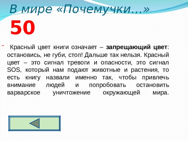 В мире «Почемучки…» 5 0   Красный цвет книги означает – запрещающий цвет : остановись, не губи, стоп! Дальше так нельзя. Красный цвет – это сигнал тревоги и опасности, это сигнал SOS, который нам подают животные и растения, то есть книгу назвали именно так, чтобы привлечь внимание людей и попробовать остановить варварское уничтожение окружающей мира.    