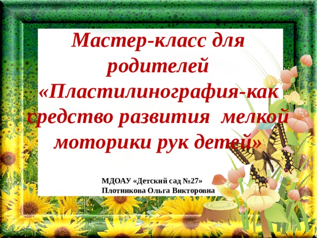 Мастер-класс для родителей  «Пластилинография-как средство развития мелкой моторики рук детей»    МДОАУ «Детский сад №27» Плотникова Ольга Викторовна 