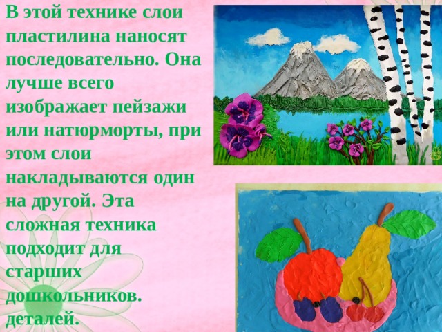 В этой технике слои пластилина наносят последовательно. Она лучше всего изображает пейзажи или натюрморты, при этом слои накладываются один на другой. Эта сложная техника подходит для старших дошкольников. деталей. 