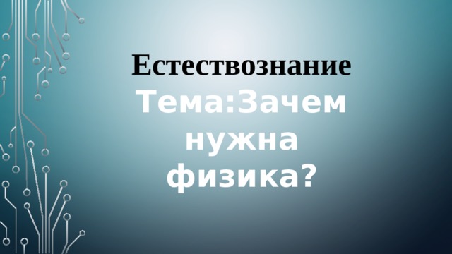 Естествознание Тема:Зачем нужна физика?  