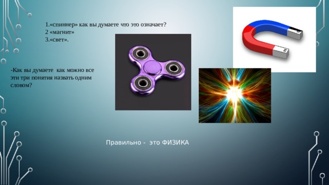 1.«спиннер» как вы думаете что это означает? 2 «магнит» 3.«свет». -Как вы думаете как можно все эти три понятия назвать одним словом? Правильно - это ФИЗИКА  