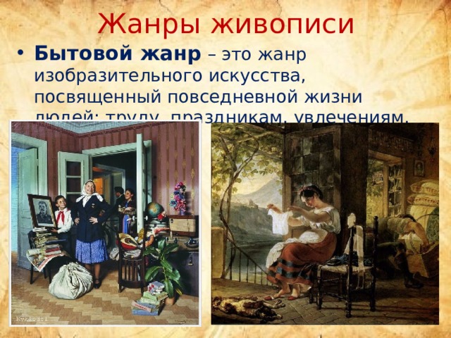 Жанры живописи Бытовой жанр  – это жанр изобразительного искусства, посвященный повседневной жизни людей: труду, праздникам, увлечениям, занятиям 