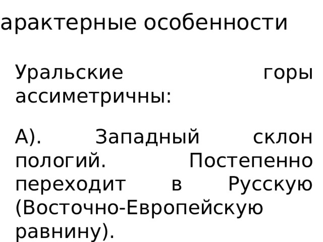 Характерные особенности Уральские горы ассиметричны: А). Западный склон пологий. Постепенно переходит в Русскую (Восточно-Европейскую равнину). Б) Восточный склон крутой. 