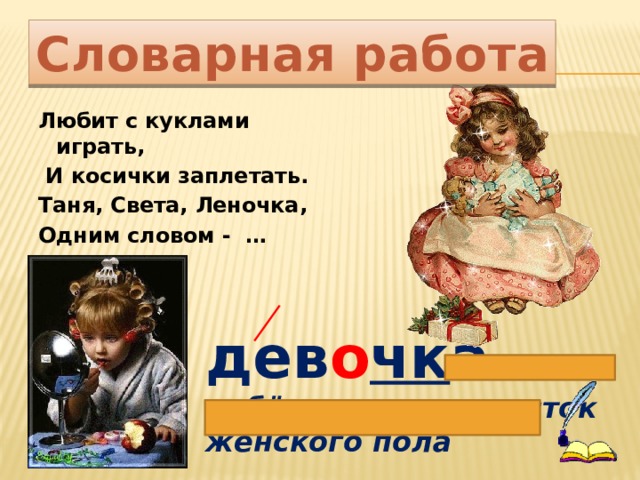 Словарная работа Любит с куклами играть,  И косички заплетать. Таня, Света, Леночка, Одним словом - … дев о чк а -  ребёнок или подросток женского пола 