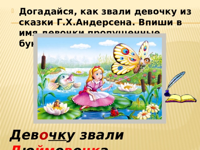 Догадайся, как звали девочку из сказки Г.Х.Андерсена. Впиши в имя девочки пропущенные буквы. Дев о чк у звали Д ю йм о в о чк а . 