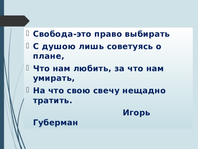 Свобода-это право выбирать С душою лишь советуясь о плане, Что нам любить, за что нам умирать, На что свою свечу нещадно тратить.  Игорь Губерман 