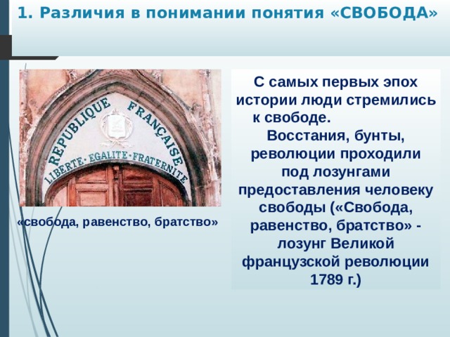 1. Различия в понимании понятия «СВОБОДА»   С самых первых эпох истории люди стремились к свободе. Восстания, бунты, революции проходили под лозунгами предоставления человеку свободы («Свобода, равенство, братство» - лозунг Великой французской революции 1789 г.) «свобода, равенство, братство» 