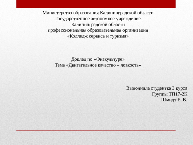 Министерство образования Калининградской области Государственное автономное учреждение Калининградской области профессиональная образовательная организация «Колледж сервиса и туризма» Доклад по «Физкультуре» Тема «Двигательное качество – ловкость» Выполнила студентка 3 курса Группы ТП17-2К Шмидт Е. В. 