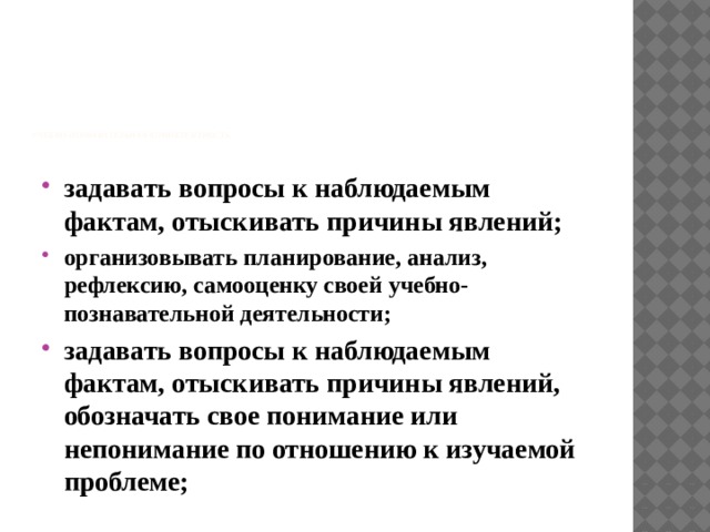               Учебно-познавательная компетентность   задавать вопросы к наблюдаемым фактам, отыскивать причины явлений; организовывать планирование, анализ, рефлексию, самооценку своей учебно-познавательной деятельности; организовывать планирование, анализ, рефлексию, самооценку своей учебно-познавательной деятельности; задавать вопросы к наблюдаемым фактам, отыскивать причины явлений, обозначать свое понимание или непонимание по отношению к изучаемой проблеме; 