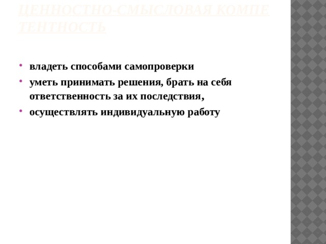 Ценностно-смысловая компетентность   владеть способами самопроверки уметь принимать решения, брать на себя ответственность за их последствия , осуществлять индивидуальную работу 
