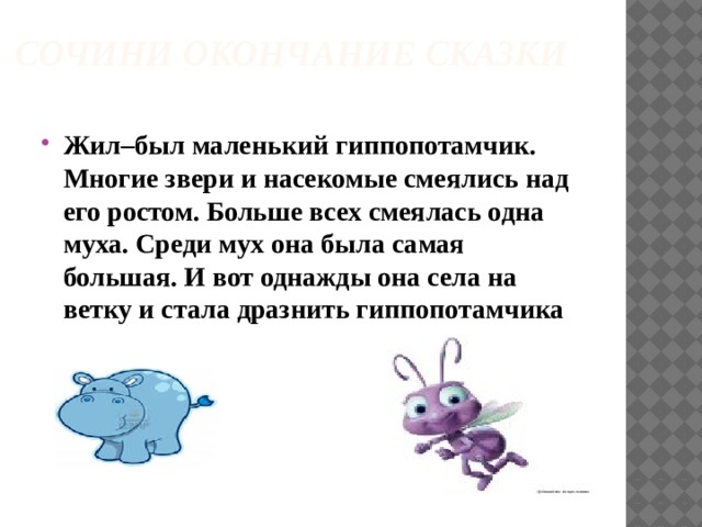 Сочини окончание сказки   Жил–был маленький гиппопотамчик. Многие звери и насекомые смеялись над его ростом. Больше всех смеялась одна муха. Среди мух она была самая большая. И вот однажды она села на ветку и стала дразнить гиппопотамчика 