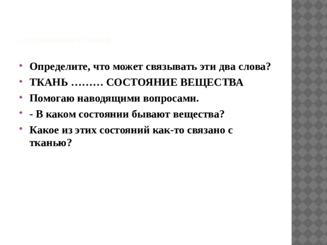  «для умников и умниц»   Определите, что может связывать эти два слова? ТКАНЬ ……… СОСТОЯНИЕ ВЕЩЕСТВА Помогаю наводящими вопросами. - В каком состоянии бывают вещества? Какое из этих состояний как-то связано с тканью? 